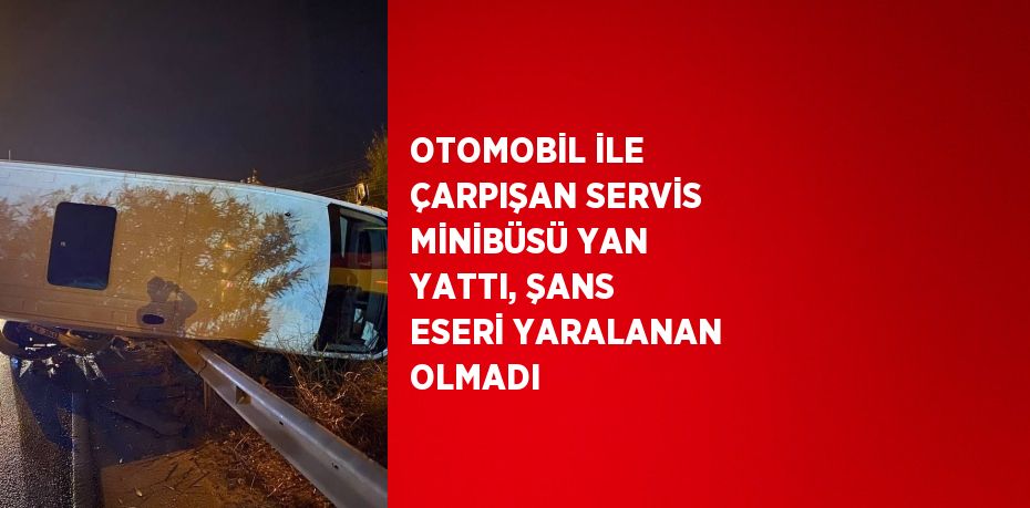 OTOMOBİL İLE ÇARPIŞAN SERVİS MİNİBÜSÜ YAN YATTI, ŞANS ESERİ YARALANAN OLMADI