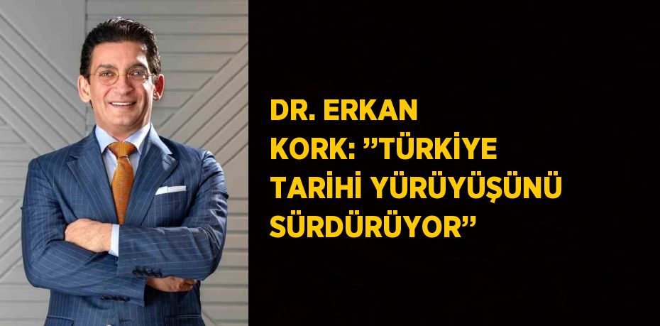 DR. ERKAN KORK: ’’TÜRKİYE TARİHİ YÜRÜYÜŞÜNÜ SÜRDÜRÜYOR’’