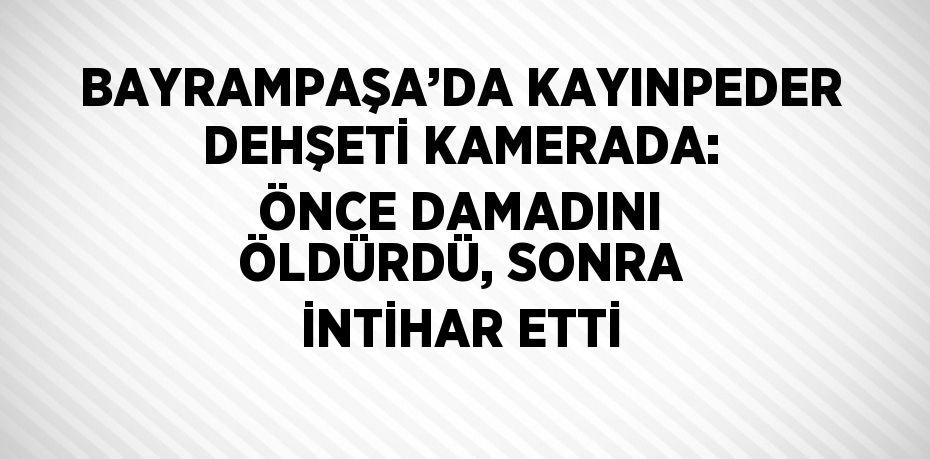 BAYRAMPAŞA’DA KAYINPEDER DEHŞETİ KAMERADA: ÖNCE DAMADINI ÖLDÜRDÜ, SONRA İNTİHAR ETTİ