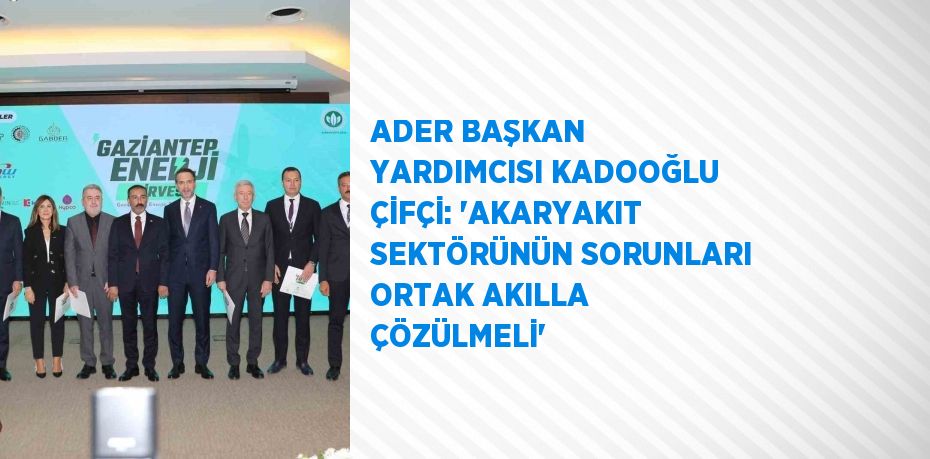 ADER BAŞKAN YARDIMCISI KADOOĞLU ÇİFÇİ: 'AKARYAKIT SEKTÖRÜNÜN SORUNLARI ORTAK AKILLA ÇÖZÜLMELİ'