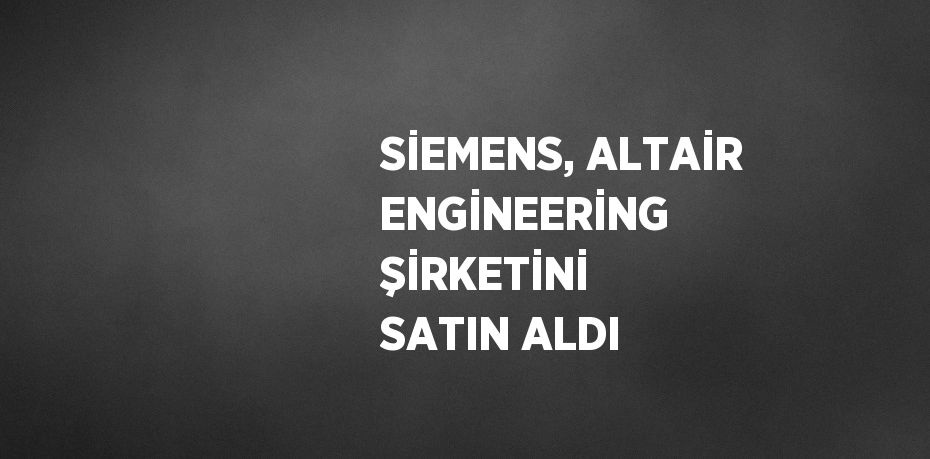 SİEMENS, ALTAİR ENGİNEERİNG ŞİRKETİNİ SATIN ALDI