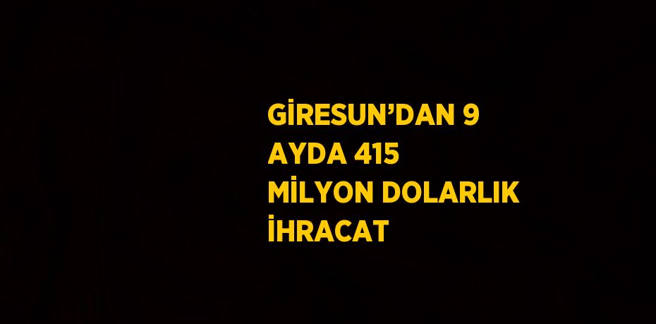 GİRESUN’DAN 9 AYDA 415 MİLYON DOLARLIK İHRACAT