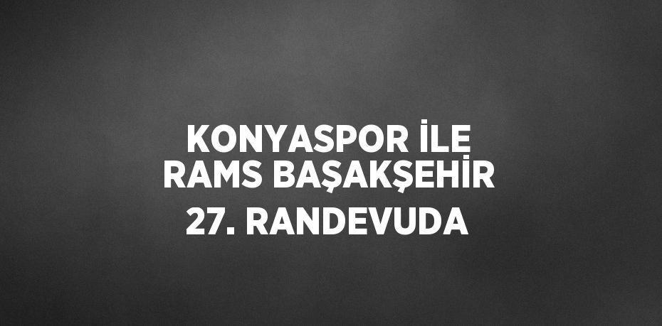 KONYASPOR İLE RAMS BAŞAKŞEHİR 27. RANDEVUDA