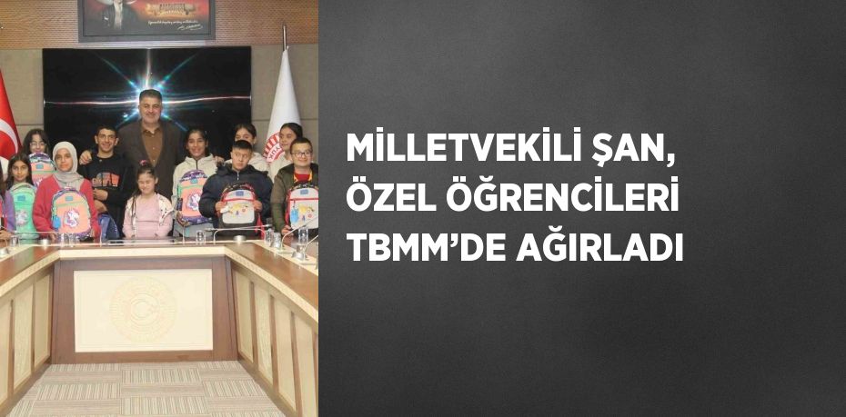 MİLLETVEKİLİ ŞAN, ÖZEL ÖĞRENCİLERİ TBMM’DE AĞIRLADI