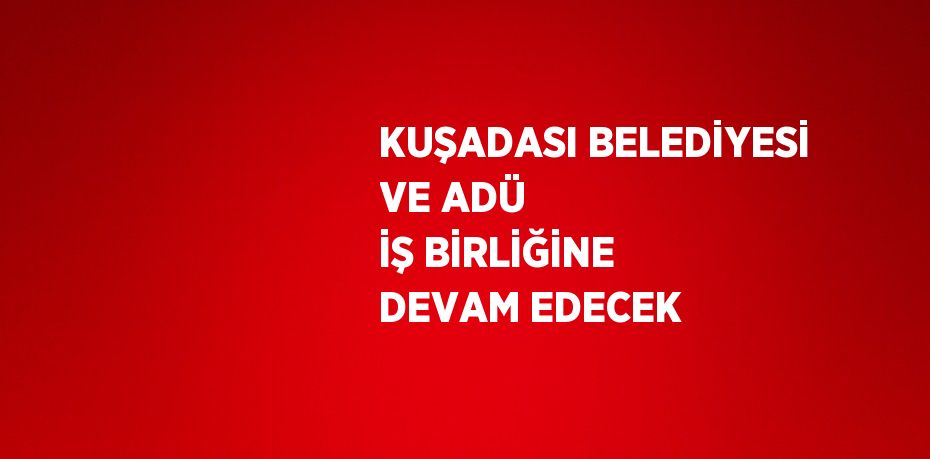 KUŞADASI BELEDİYESİ VE ADÜ İŞ BİRLİĞİNE DEVAM EDECEK