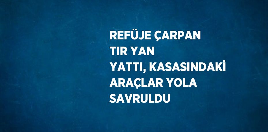 REFÜJE ÇARPAN TIR YAN YATTI, KASASINDAKİ ARAÇLAR YOLA SAVRULDU