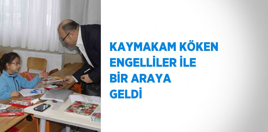 KAYMAKAM KÖKEN ENGELLİLER İLE BİR ARAYA GELDİ