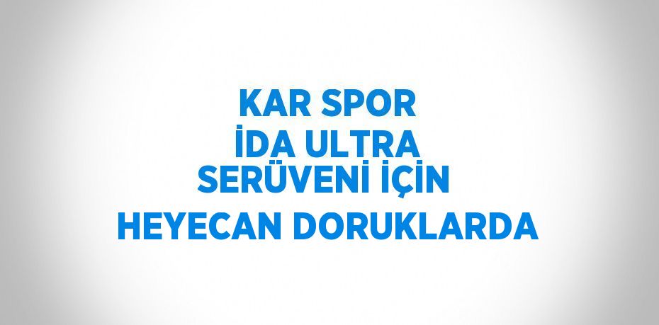 KAR SPOR İDA ULTRA SERÜVENİ İÇİN HEYECAN DORUKLARDA