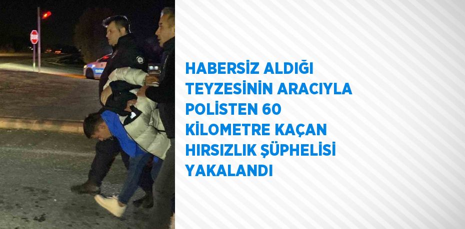 HABERSİZ ALDIĞI TEYZESİNİN ARACIYLA POLİSTEN 60 KİLOMETRE KAÇAN HIRSIZLIK ŞÜPHELİSİ YAKALANDI