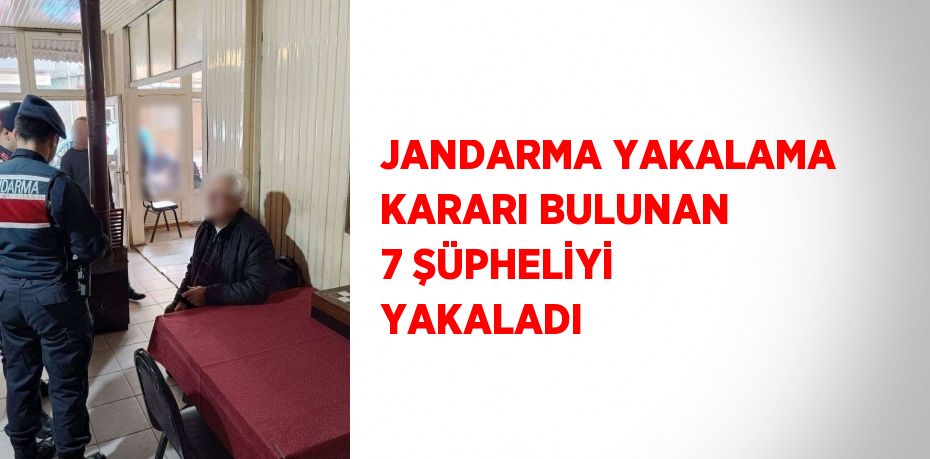 JANDARMA YAKALAMA KARARI BULUNAN 7 ŞÜPHELİYİ YAKALADI