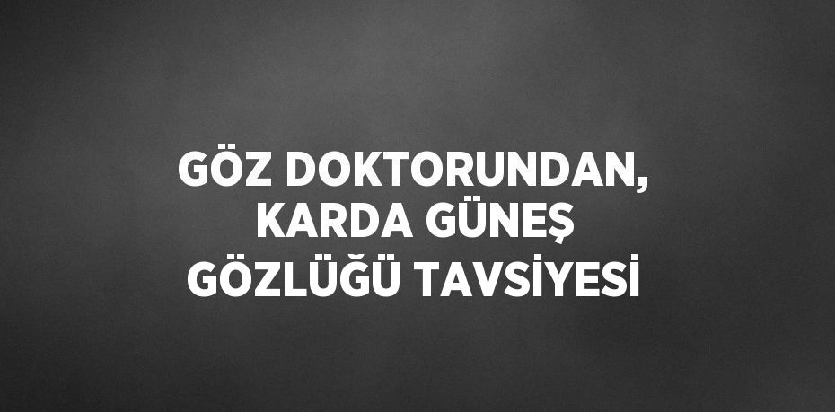 GÖZ DOKTORUNDAN, KARDA GÜNEŞ GÖZLÜĞÜ TAVSİYESİ