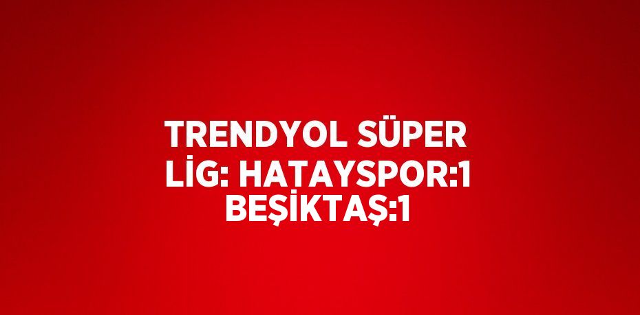 TRENDYOL SÜPER LİG: HATAYSPOR:1 BEŞİKTAŞ:1