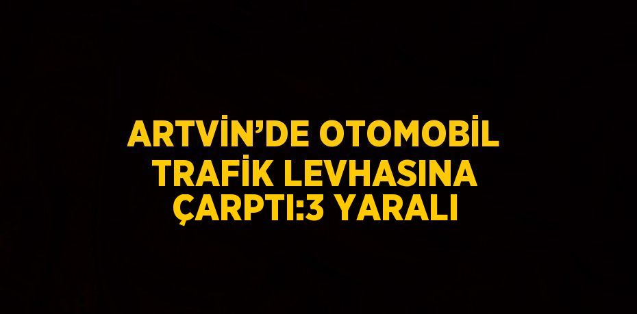 ARTVİN’DE OTOMOBİL TRAFİK LEVHASINA ÇARPTI:3 YARALI