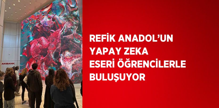 REFİK ANADOL’UN YAPAY ZEKA ESERİ ÖĞRENCİLERLE BULUŞUYOR