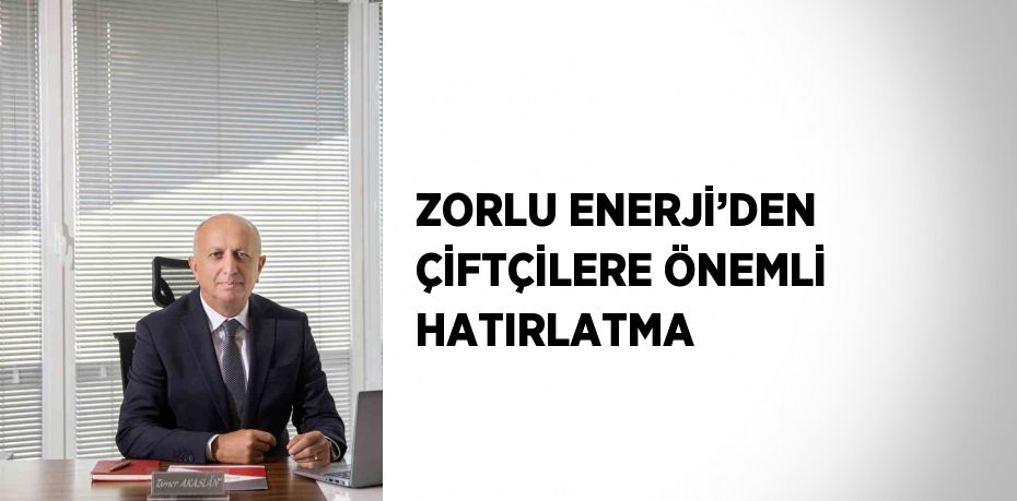 ZORLU ENERJİ’DEN ÇİFTÇİLERE ÖNEMLİ HATIRLATMA