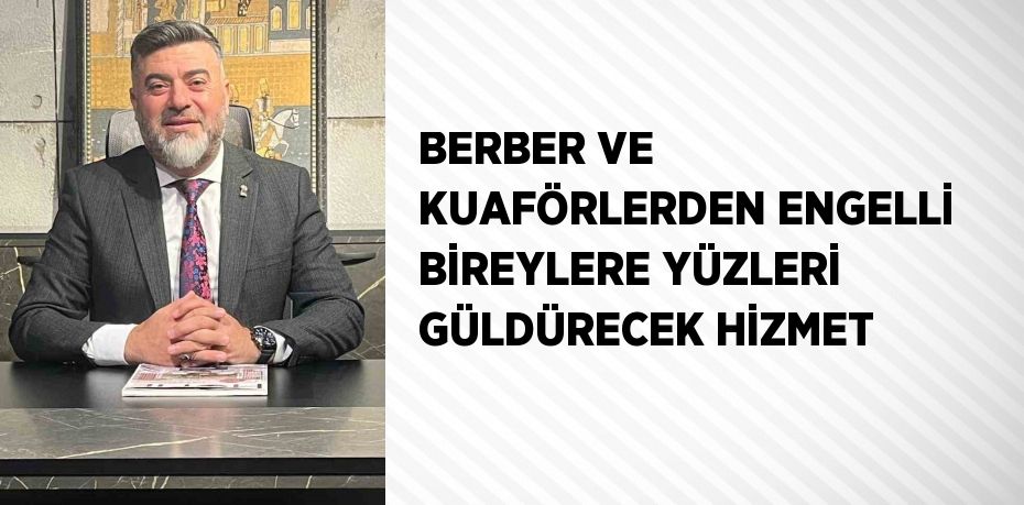 BERBER VE KUAFÖRLERDEN ENGELLİ BİREYLERE YÜZLERİ GÜLDÜRECEK HİZMET