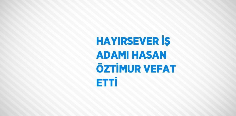 HAYIRSEVER İŞ ADAMI HASAN ÖZTİMUR VEFAT ETTİ