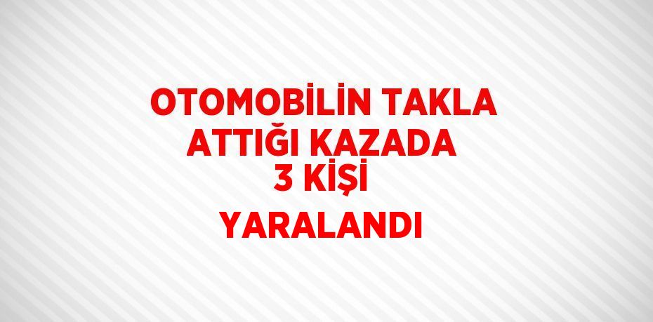 OTOMOBİLİN TAKLA ATTIĞI KAZADA 3 KİŞİ YARALANDI