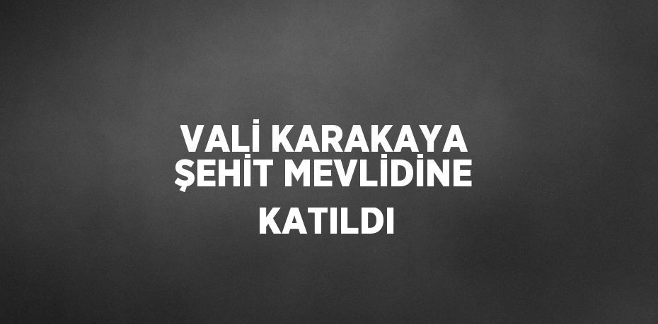 VALİ KARAKAYA ŞEHİT MEVLİDİNE KATILDI