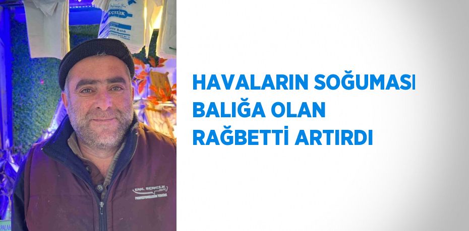 HAVALARIN SOĞUMASI BALIĞA OLAN RAĞBETTİ ARTIRDI