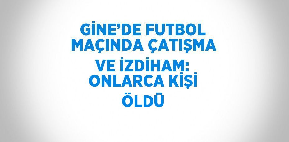 GİNE’DE FUTBOL MAÇINDA ÇATIŞMA VE İZDİHAM: ONLARCA KİŞİ ÖLDÜ