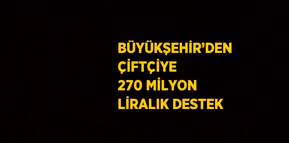 BÜYÜKŞEHİR’DEN ÇİFTÇİYE 270 MİLYON LİRALIK DESTEK