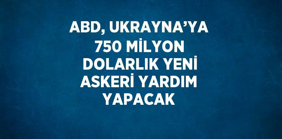 ABD, UKRAYNA’YA 750 MİLYON DOLARLIK YENİ ASKERİ YARDIM YAPACAK