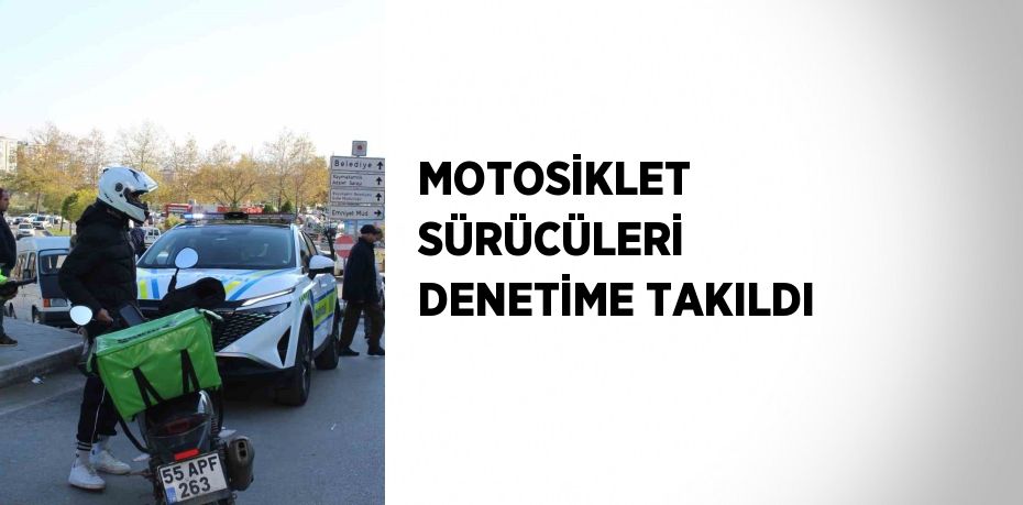 MOTOSİKLET SÜRÜCÜLERİ DENETİME TAKILDI