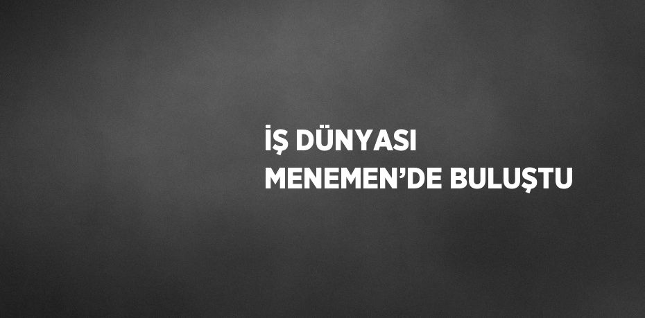 İŞ DÜNYASI MENEMEN’DE BULUŞTU