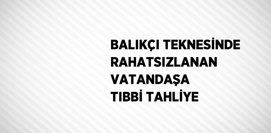 BALIKÇI TEKNESİNDE RAHATSIZLANAN VATANDAŞA TIBBİ TAHLİYE