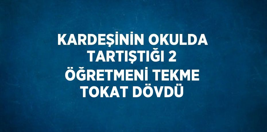 KARDEŞİNİN OKULDA TARTIŞTIĞI 2 ÖĞRETMENİ TEKME TOKAT DÖVDÜ