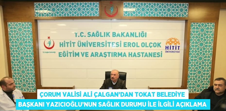 ÇORUM VALİSİ ALİ ÇALGAN’DAN TOKAT BELEDİYE BAŞKANI YAZICIOĞLU’NUN SAĞLIK DURUMU İLE İLGİLİ AÇIKLAMA