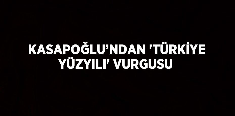 KASAPOĞLU’NDAN 'TÜRKİYE YÜZYILI' VURGUSU