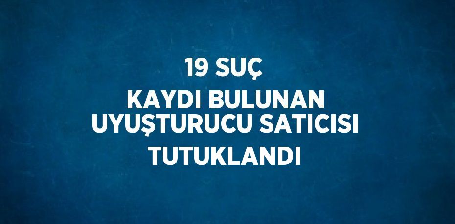 19 SUÇ KAYDI BULUNAN UYUŞTURUCU SATICISI TUTUKLANDI