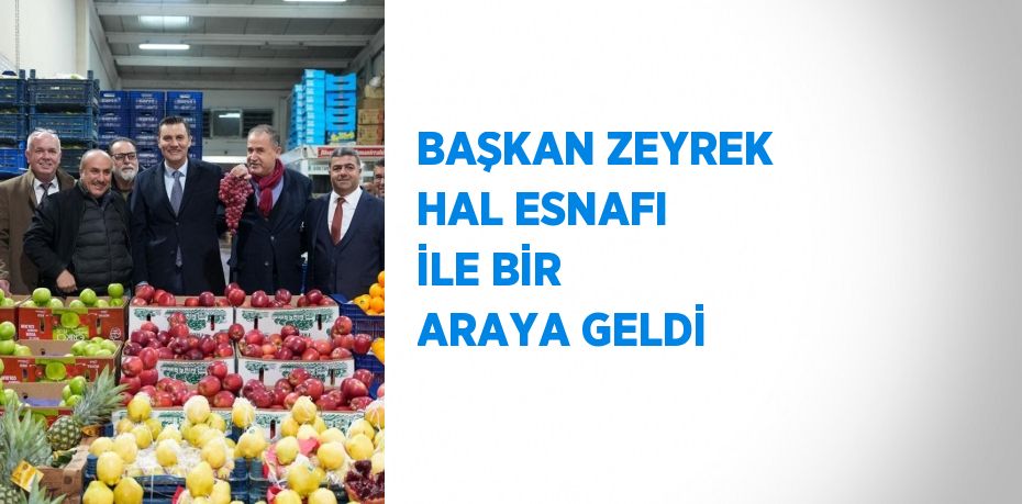 BAŞKAN ZEYREK HAL ESNAFI İLE BİR ARAYA GELDİ