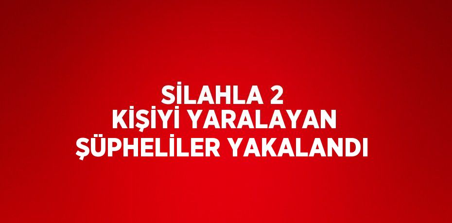 SİLAHLA 2 KİŞİYİ YARALAYAN ŞÜPHELİLER YAKALANDI