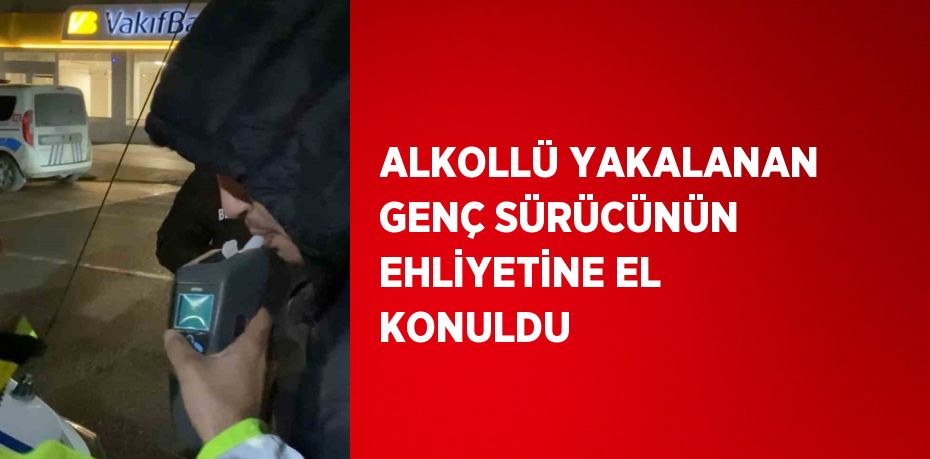 ALKOLLÜ YAKALANAN GENÇ SÜRÜCÜNÜN EHLİYETİNE EL KONULDU