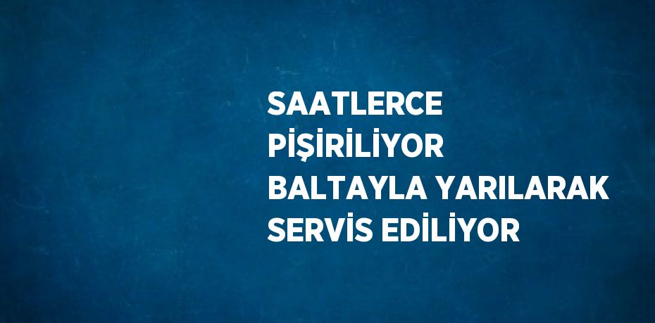 SAATLERCE PİŞİRİLİYOR BALTAYLA YARILARAK SERVİS EDİLİYOR