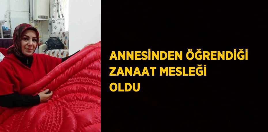 ANNESİNDEN ÖĞRENDİĞİ ZANAAT MESLEĞİ OLDU