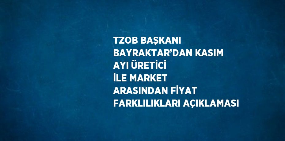 TZOB BAŞKANI BAYRAKTAR’DAN KASIM AYI ÜRETİCİ İLE MARKET ARASINDAN FİYAT FARKLILIKLARI AÇIKLAMASI