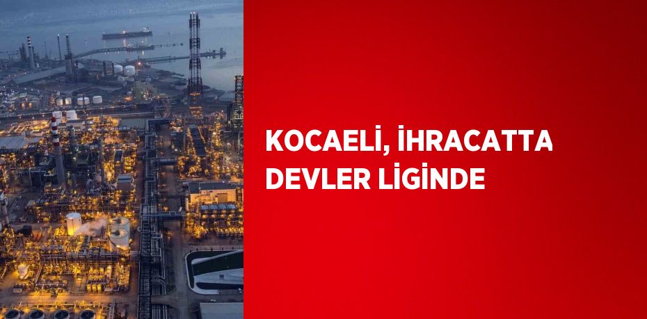 KOCAELİ, İHRACATTA DEVLER LİGİNDE