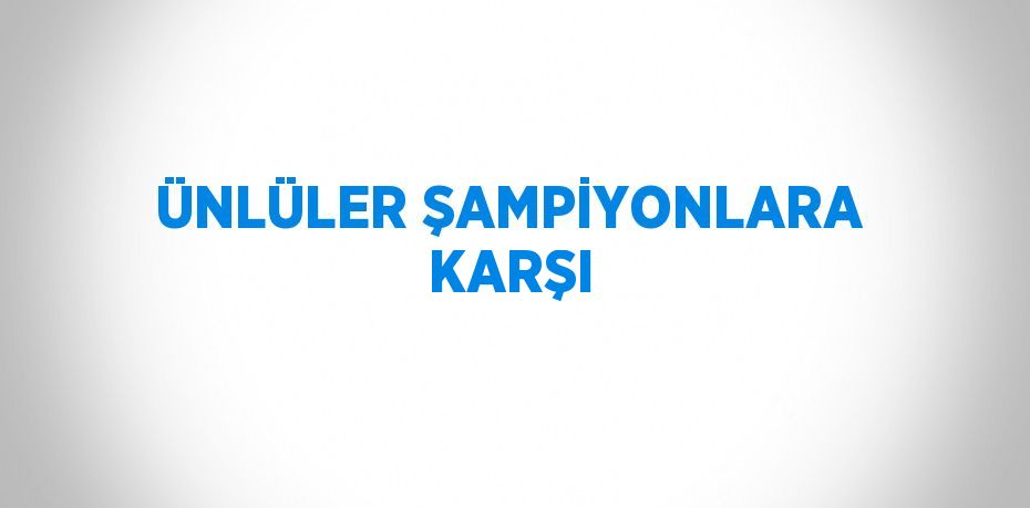 ÜNLÜLER ŞAMPİYONLARA KARŞI