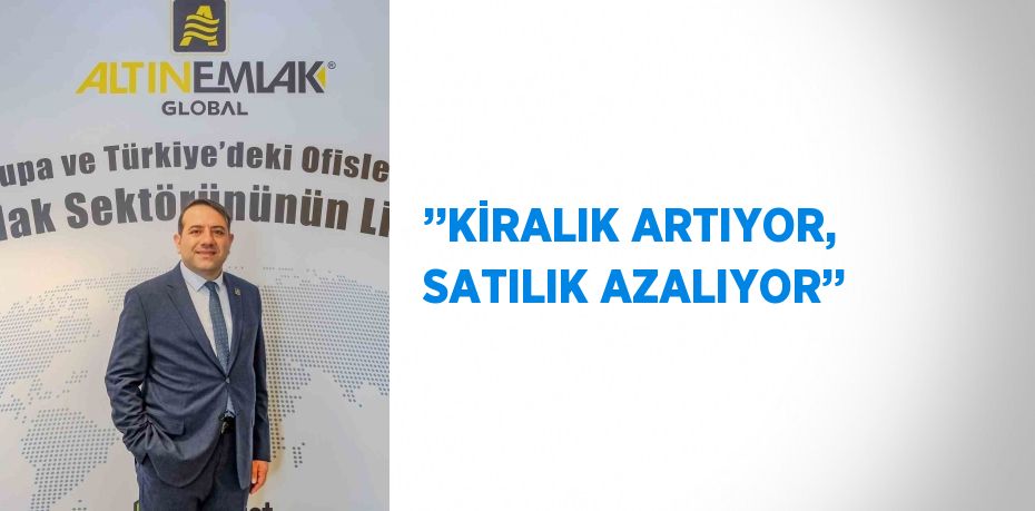 ’’KİRALIK ARTIYOR, SATILIK AZALIYOR’’