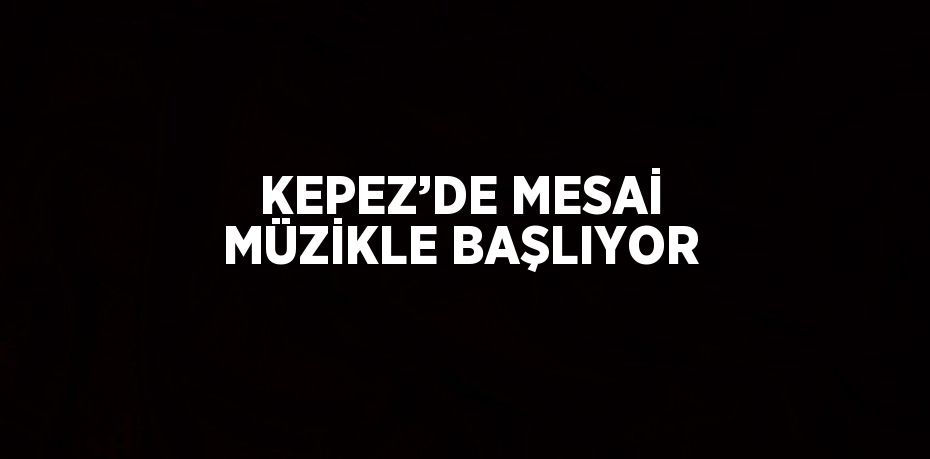 KEPEZ’DE MESAİ MÜZİKLE BAŞLIYOR