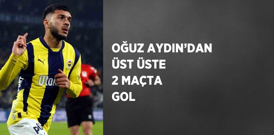 OĞUZ AYDIN’DAN ÜST ÜSTE 2 MAÇTA GOL