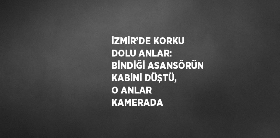 İZMİR’DE KORKU DOLU ANLAR: BİNDİĞİ ASANSÖRÜN KABİNİ DÜŞTÜ, O ANLAR KAMERADA