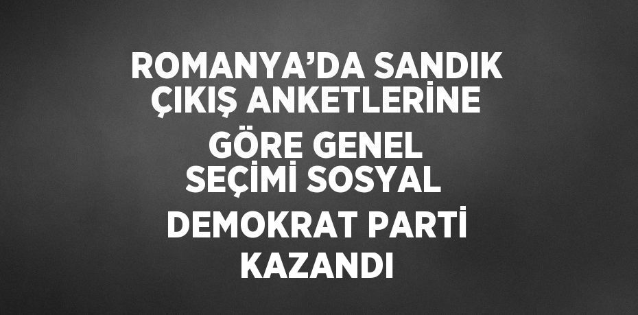 ROMANYA’DA SANDIK ÇIKIŞ ANKETLERİNE GÖRE GENEL SEÇİMİ SOSYAL DEMOKRAT PARTİ KAZANDI