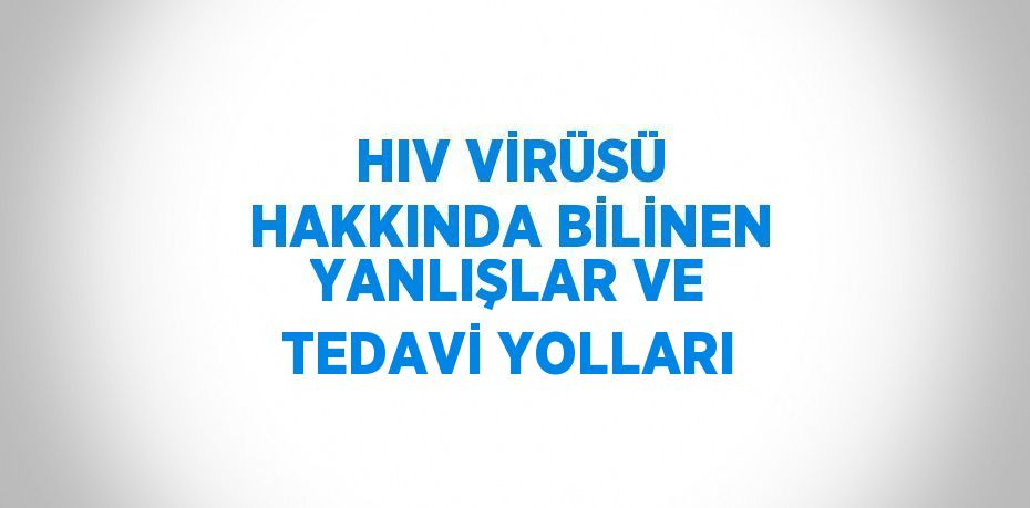 HIV VİRÜSÜ HAKKINDA BİLİNEN YANLIŞLAR VE TEDAVİ YOLLARI