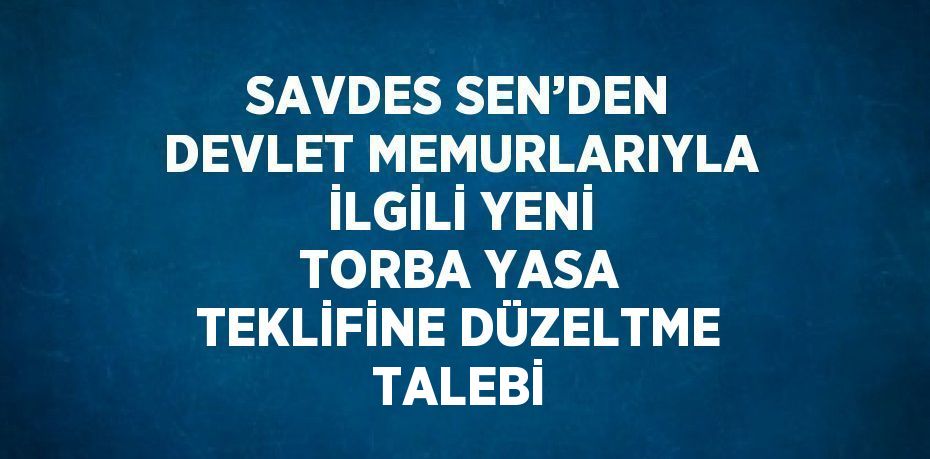 SAVDES SEN’DEN DEVLET MEMURLARIYLA İLGİLİ YENİ TORBA YASA TEKLİFİNE DÜZELTME TALEBİ