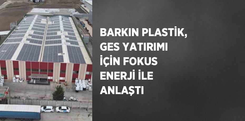 BARKIN PLASTİK, GES YATIRIMI İÇİN FOKUS ENERJİ İLE ANLAŞTI